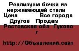 Реализуем бочки из нержавеющей стали › Цена ­ 3 550 - Все города Другое » Продам   . Ростовская обл.,Гуково г.